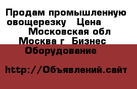 Продам промышленную овощерезку › Цена ­ 79 000 - Московская обл., Москва г. Бизнес » Оборудование   